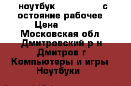 ноутбук fUJITSU n6010с остояние рабочее › Цена ­ 3 000 - Московская обл., Дмитровский р-н, Дмитров г. Компьютеры и игры » Ноутбуки   